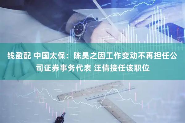 钱盈配 中国太保：陈昊之因工作变动不再担任公司证券事务代表 汪倩接任该职位