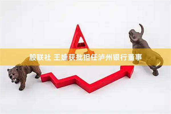 股联社 王婕获批担任泸州银行董事