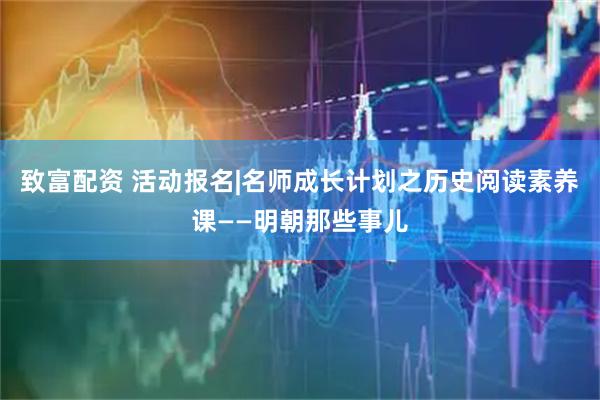 致富配资 活动报名|名师成长计划之历史阅读素养课——明朝那些事儿
