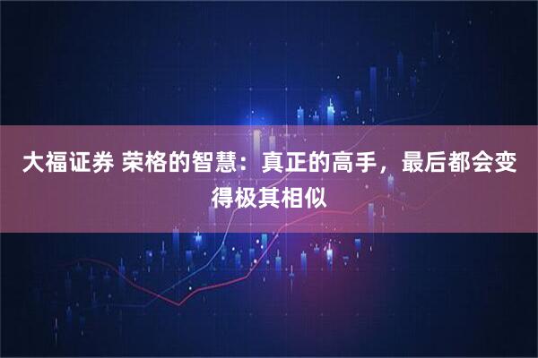 大福证券 荣格的智慧：真正的高手，最后都会变得极其相似