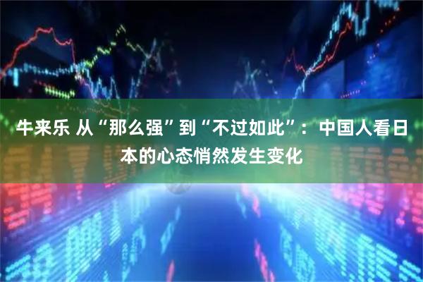 牛来乐 从“那么强”到“不过如此”：中国人看日本的心态悄然发生变化