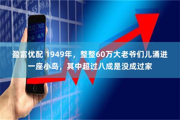 盈富优配 1949年，整整60万大老爷们儿涌进一座小岛，其中超过八成是没成过家