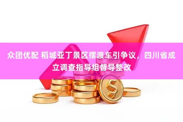 众团优配 稻城亚丁景区摆渡车引争议，四川省成立调查指导组督导整改