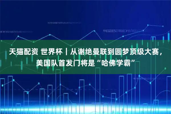天猫配资 世界杯｜从谢绝曼联到圆梦顶级大赛，美国队首发门将是“哈佛学霸”