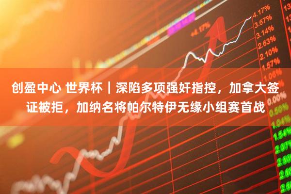 创盈中心 世界杯｜深陷多项强奸指控，加拿大签证被拒，加纳名将帕尔特伊无缘小组赛首战