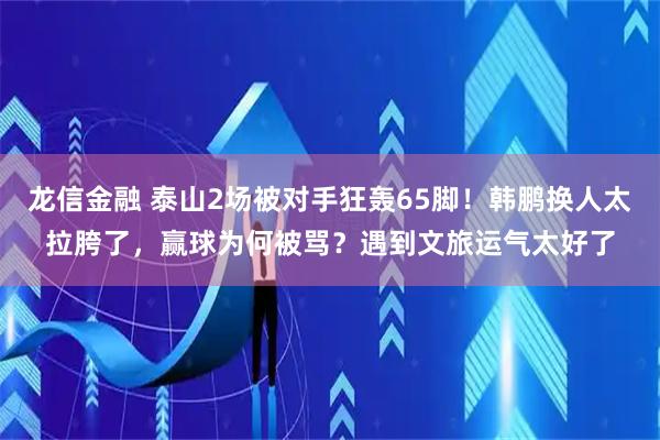 龙信金融 泰山2场被对手狂轰65脚！韩鹏换人太拉胯了，赢球为何被骂？遇到文旅运气太好了