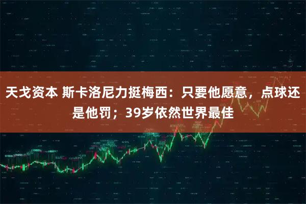 天戈资本 斯卡洛尼力挺梅西：只要他愿意，点球还是他罚；39岁依然世界最佳