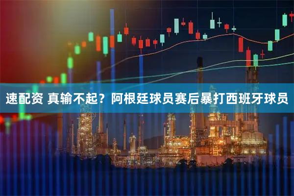 速配资 真输不起？阿根廷球员赛后暴打西班牙球员