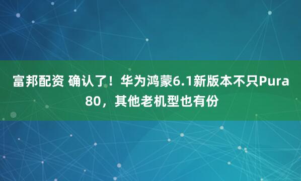 富邦配资 确认了！华为鸿蒙6.1新版本不只Pura 80，其他老机型也有份
