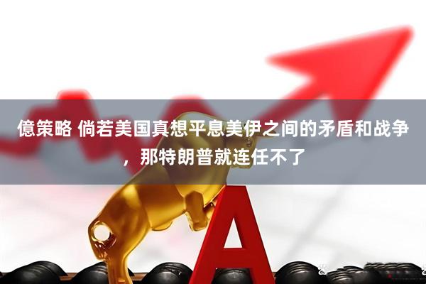 億策略 倘若美国真想平息美伊之间的矛盾和战争，那特朗普就连任不了