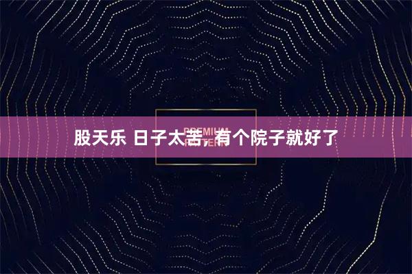 股天乐 日子太苦, 有个院子就好了