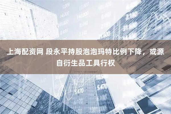 上海配资网 段永平持股泡泡玛特比例下降，或源自衍生品工具行权