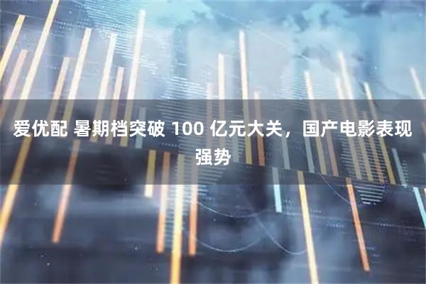 爱优配 暑期档突破 100 亿元大关，国产电影表现强势
