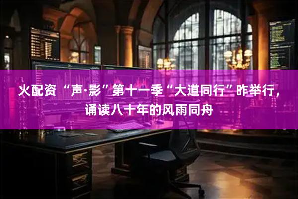 火配资 “声·影”第十一季“大道同行”昨举行，诵读八十年的风雨同舟