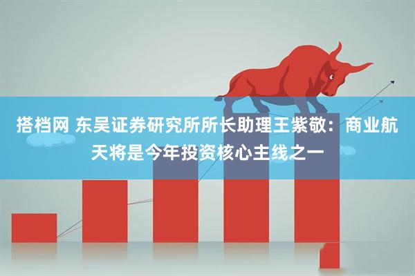 搭档网 东吴证券研究所所长助理王紫敬：商业航天将是今年投资核心主线之一